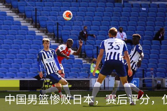 中国男篮惨败日本，赛后评分，仅三人表现不及格，4人被点名批评