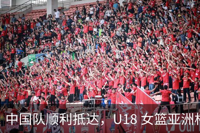 中国队顺利抵达，U18 女篮亚洲杯即将开战