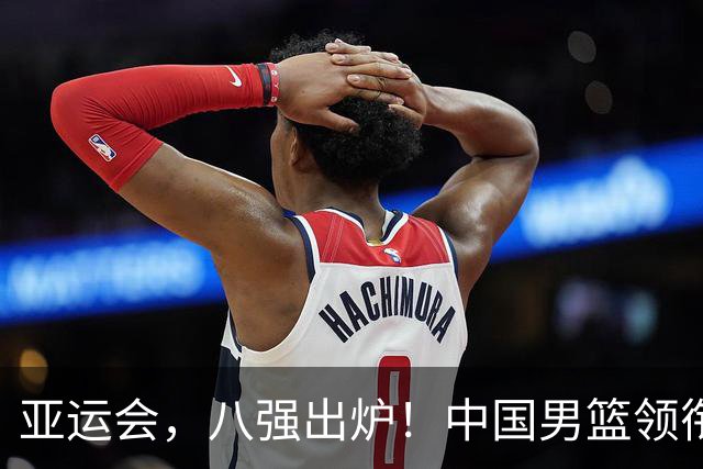 亚运会，八强出炉！中国男篮领衔，卫冕冠军44分惨败回家：被打懵