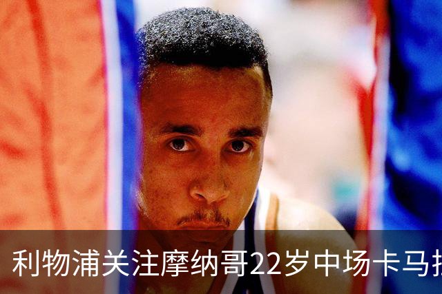 利物浦关注摩纳哥22岁中场卡马拉，合同2029年到期