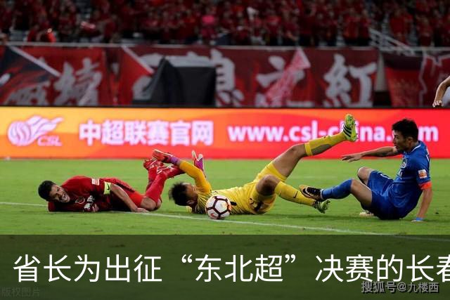 省长为出征“东北超”决赛的长春队壮行：场上决胜负、场下亲兄弟，东北四省区同气连枝、同台竞技，已经收获了比奖杯更加宝贵的财富