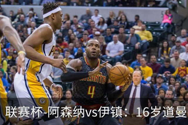 联赛杯-阿森纳vs伊镇：16岁道曼、17岁萨尔蒙首发！吉马良斯出战